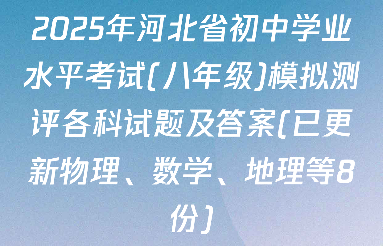 2025年河北省初中学业水平考试(八年级)模拟测评各科试题及答案(已更新物理、数学、地理等8份)