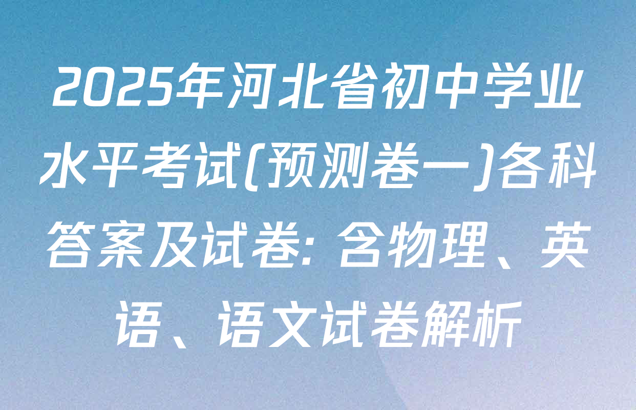 2025年河北省初中学业水平考试(预测卷一)各科答案及试卷: 含物理、英语、语文试卷解析