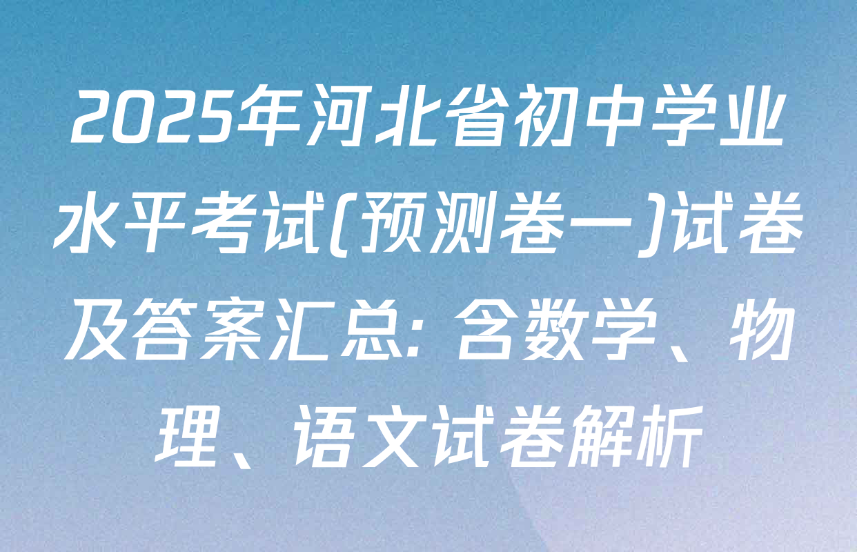 2025年河北省初中学业水平考试(预测卷一)试卷及答案汇总: 含数学、物理、语文试卷解析
