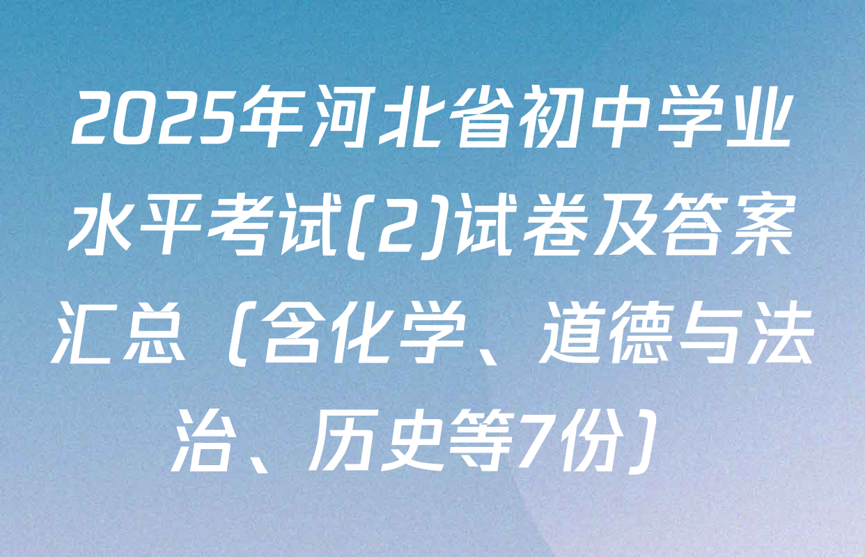 2025年河北省初中学业水平考试(2)试卷及答案汇总（含化学、道德与法治、历史等7份）