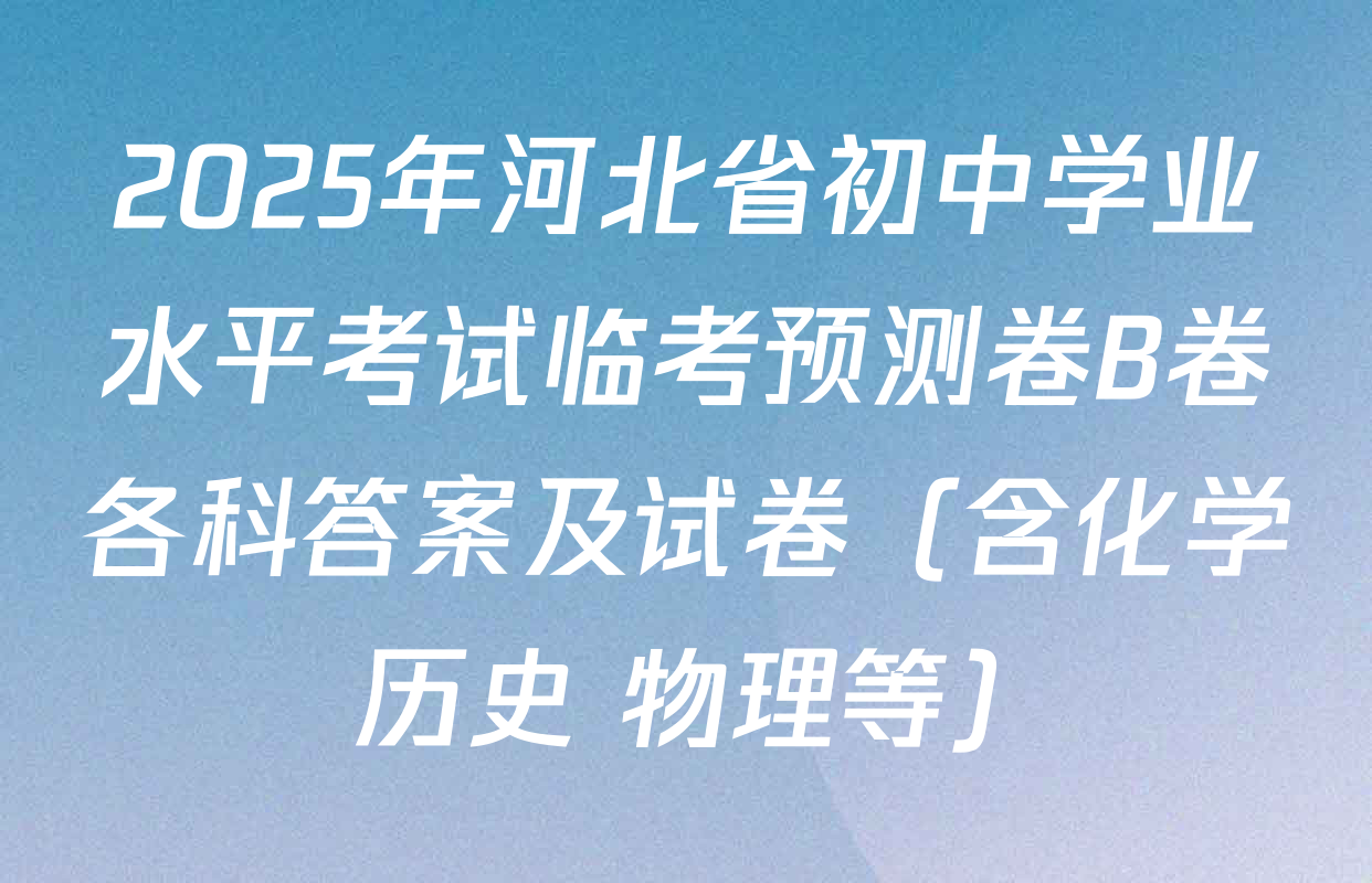 2025年河北省初中学业水平考试临考预测卷B卷各科答案及试卷（含化学 历史 物理等）