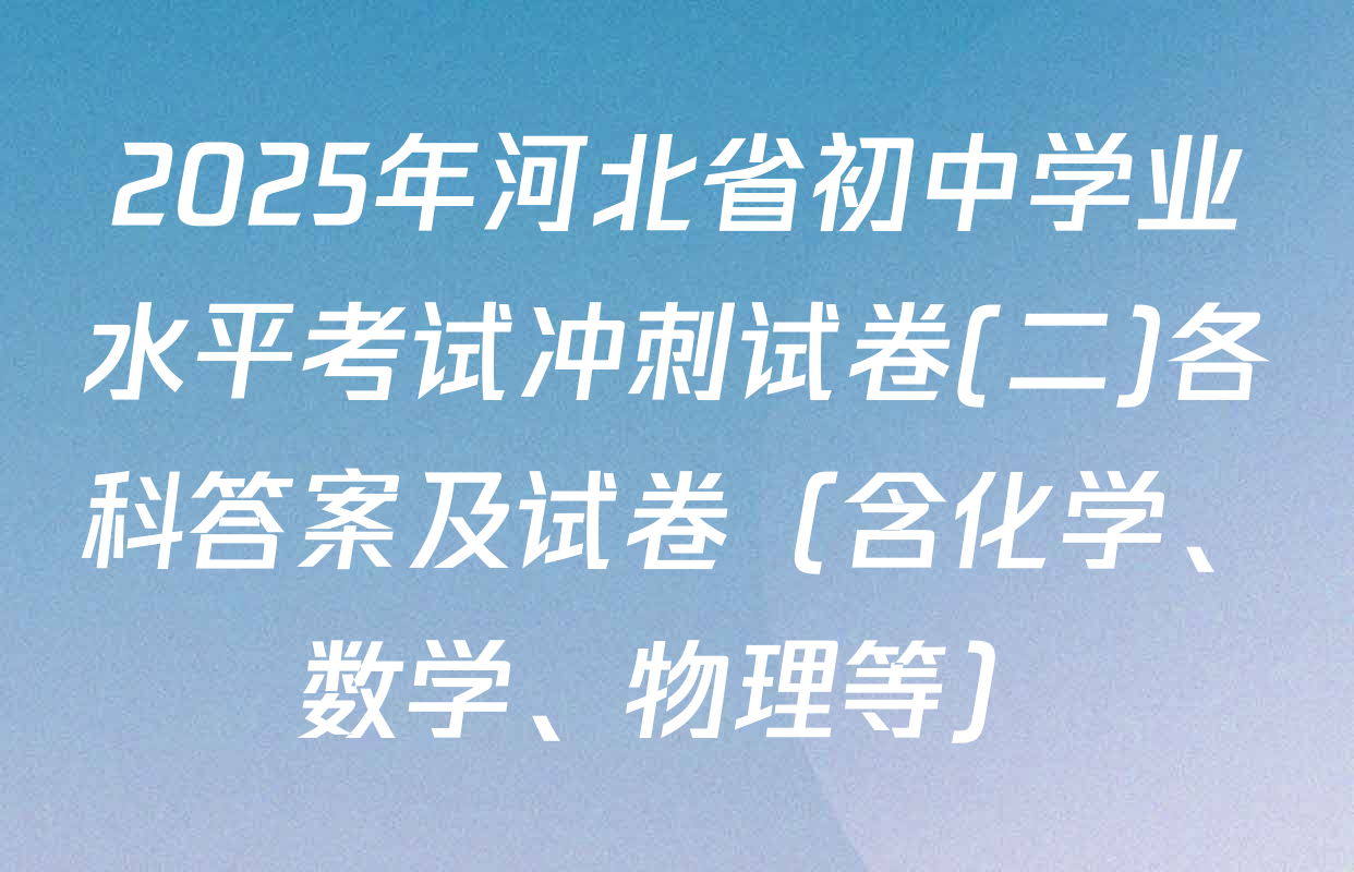 2025年河北省初中学业水平考试冲刺试卷(二)各科答案及试卷（含化学、数学、物理等）