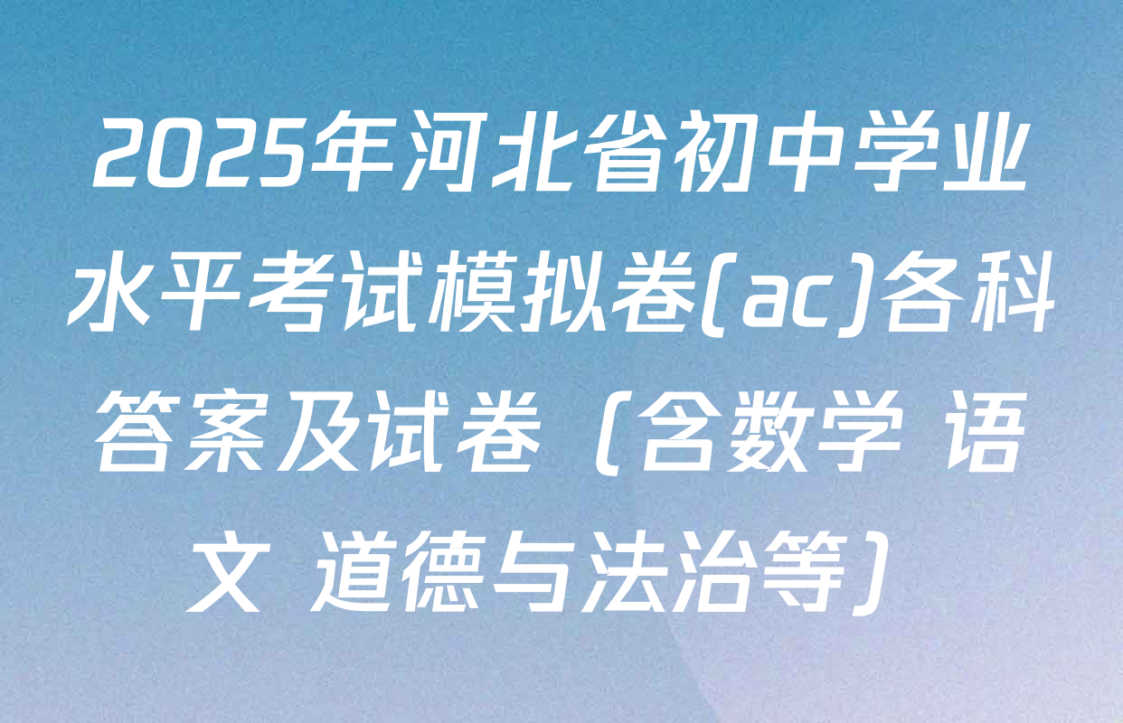 2025年河北省初中学业水平考试模拟卷(ac)各科答案及试卷（含数学 语文 道德与法治等）