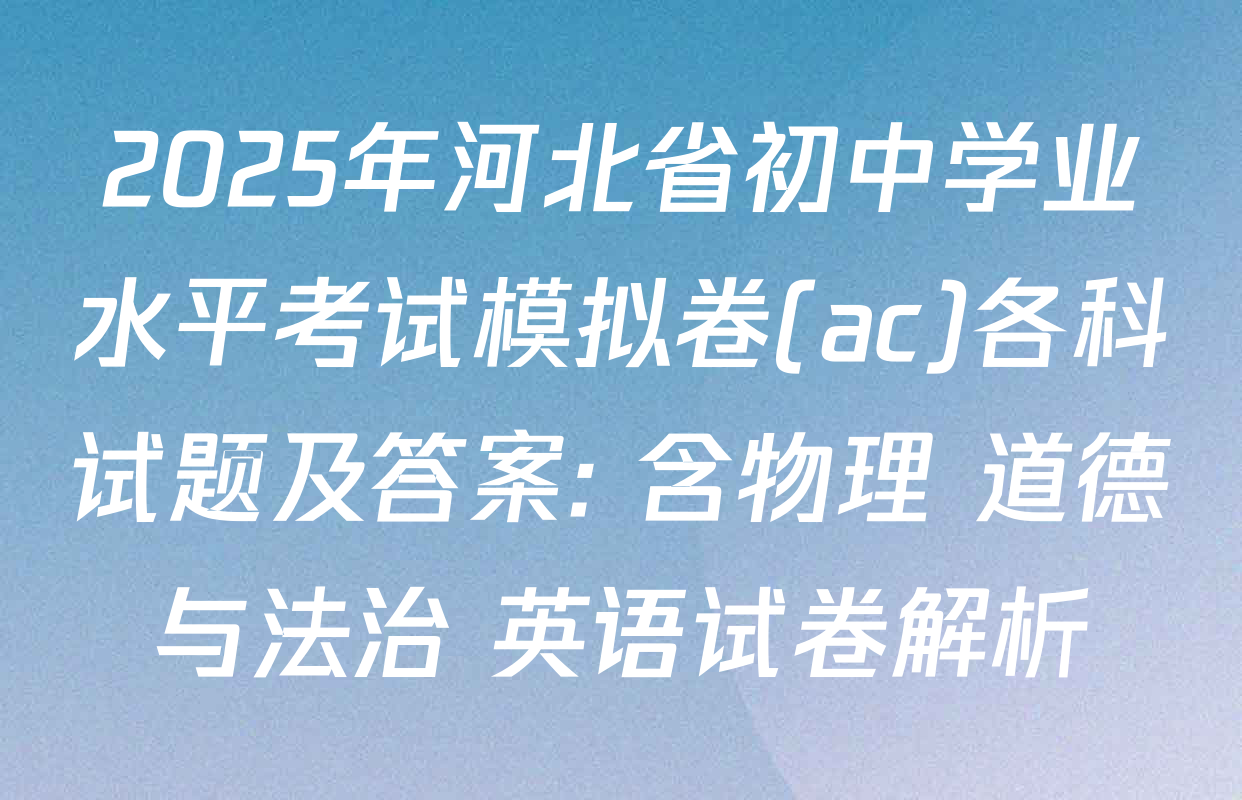 2025年河北省初中学业水平考试模拟卷(ac)各科试题及答案: 含物理 道德与法治 英语试卷解析