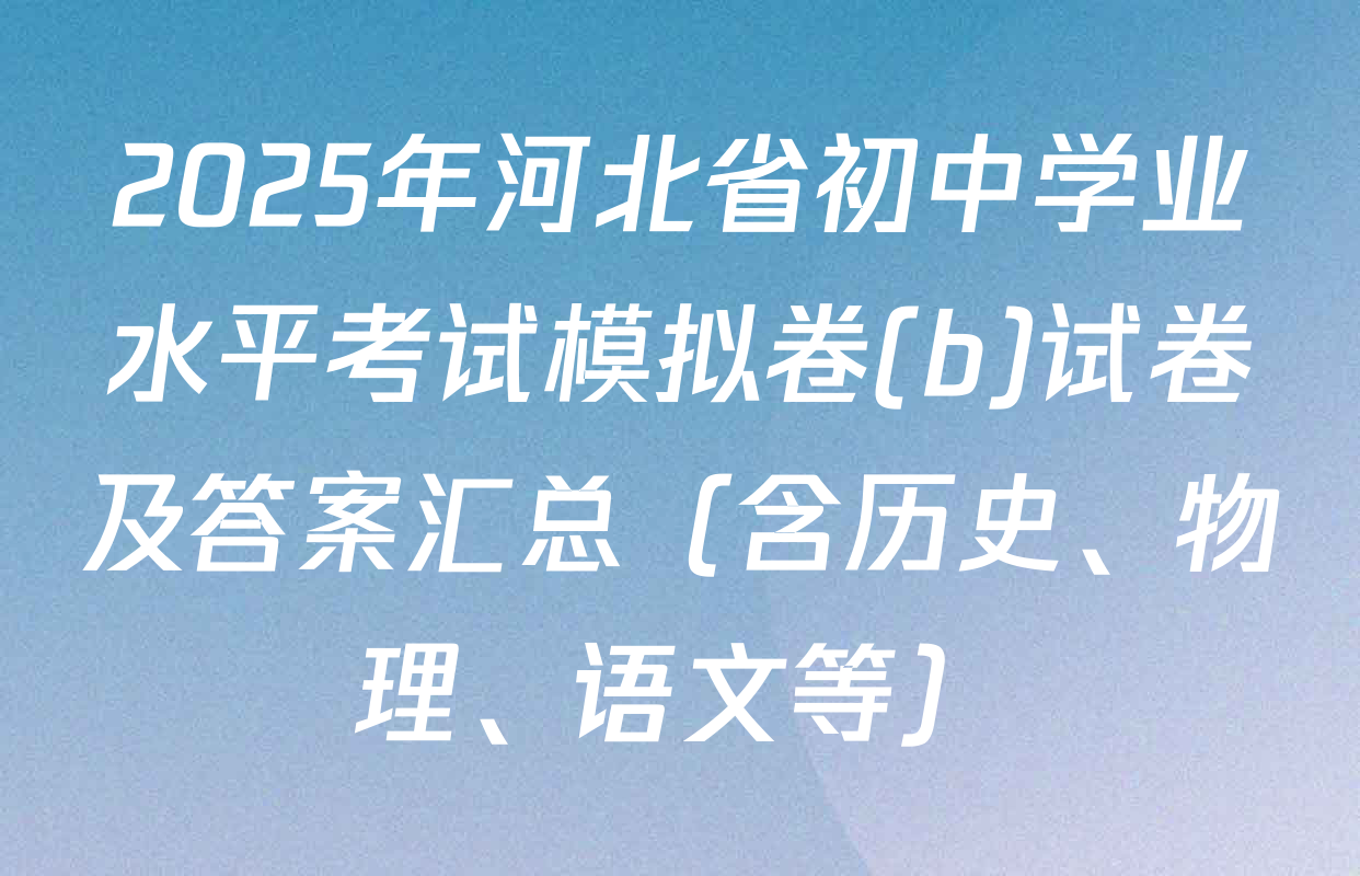 2025年河北省初中学业水平考试模拟卷(b)试卷及答案汇总（含历史、物理、语文等）