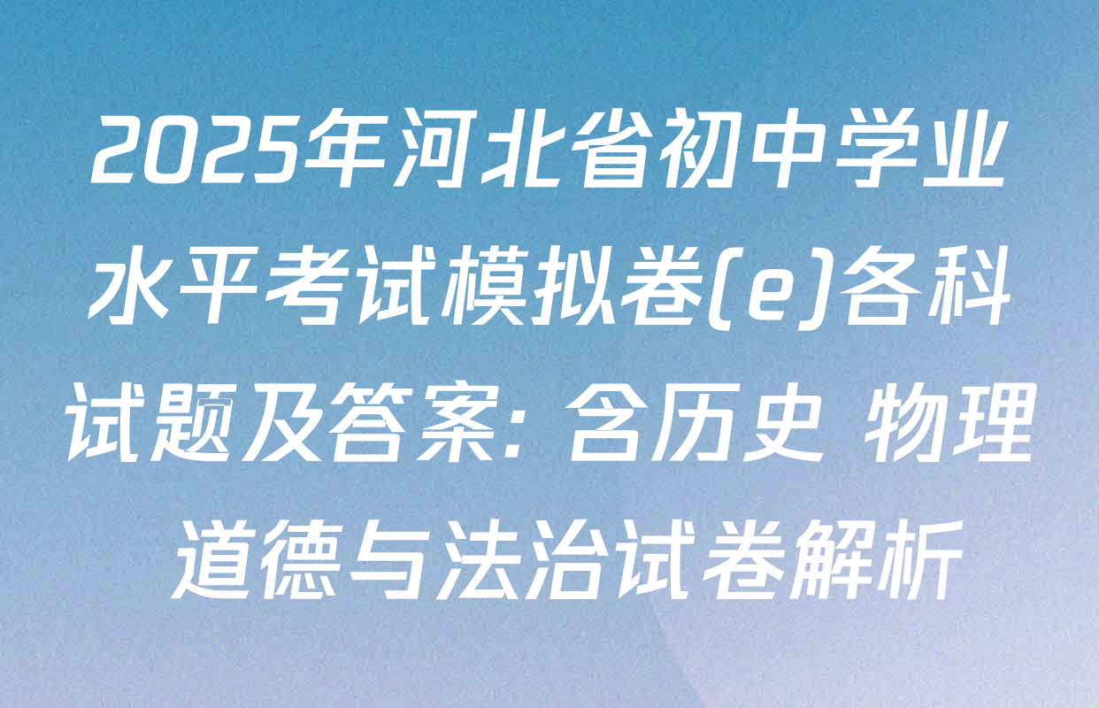 2025年河北省初中学业水平考试模拟卷(e)各科试题及答案: 含历史 物理 道德与法治试卷解析