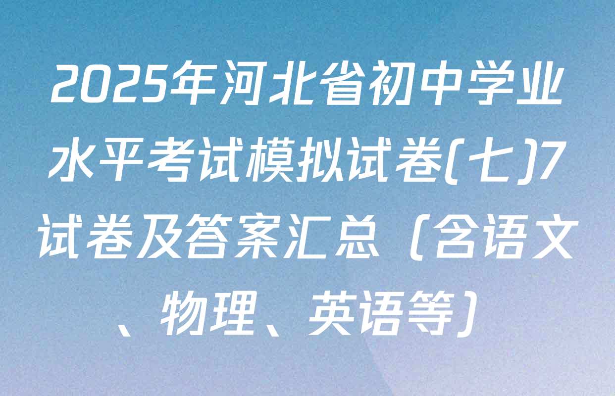 2025年河北省初中学业水平考试模拟试卷(七)7试卷及答案汇总（含语文、物理、英语等）