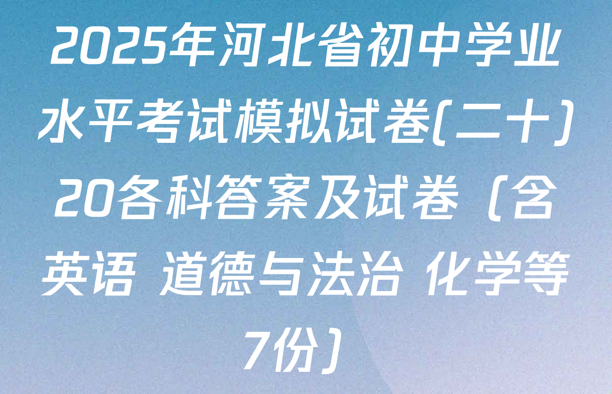 2025年河北省初中学业水平考试模拟试卷(二十)20各科答案及试卷（含英语 道德与法治 化学等7份）