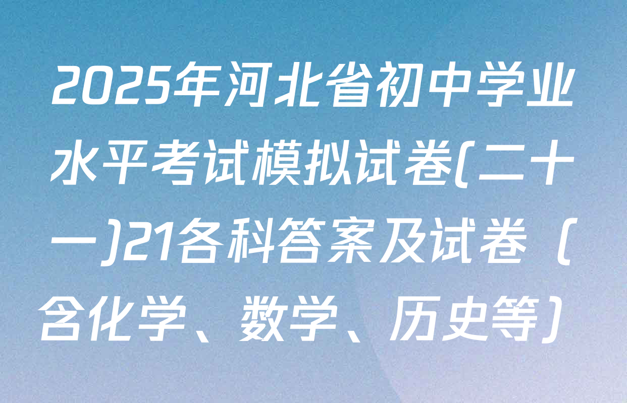 2025年河北省初中学业水平考试模拟试卷(二十一)21各科答案及试卷（含化学、数学、历史等）