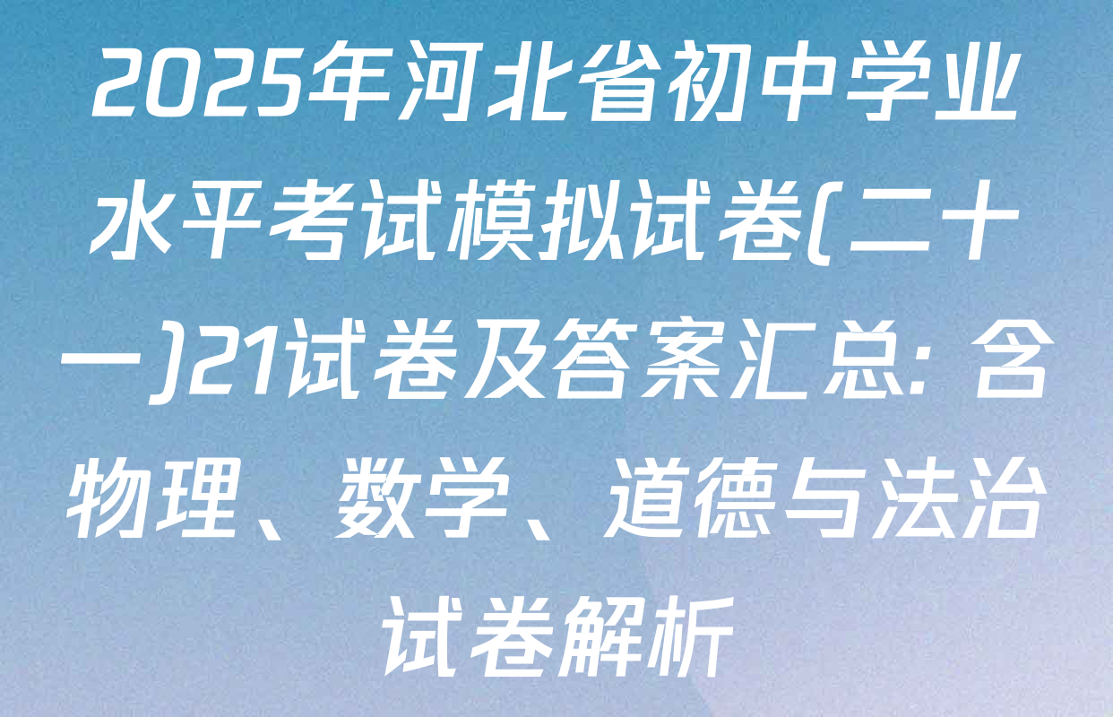 2025年河北省初中学业水平考试模拟试卷(二十一)21试卷及答案汇总: 含物理、数学、道德与法治试卷解析