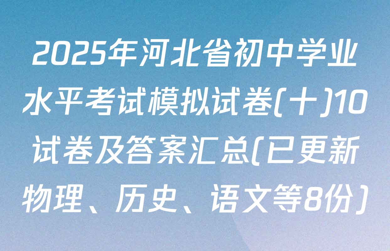 2025年河北省初中学业水平考试模拟试卷(十)10试卷及答案汇总(已更新物理、历史、语文等8份)