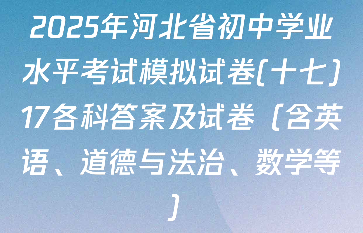 2025年河北省初中学业水平考试模拟试卷(十七)17各科答案及试卷（含英语、道德与法治、数学等）