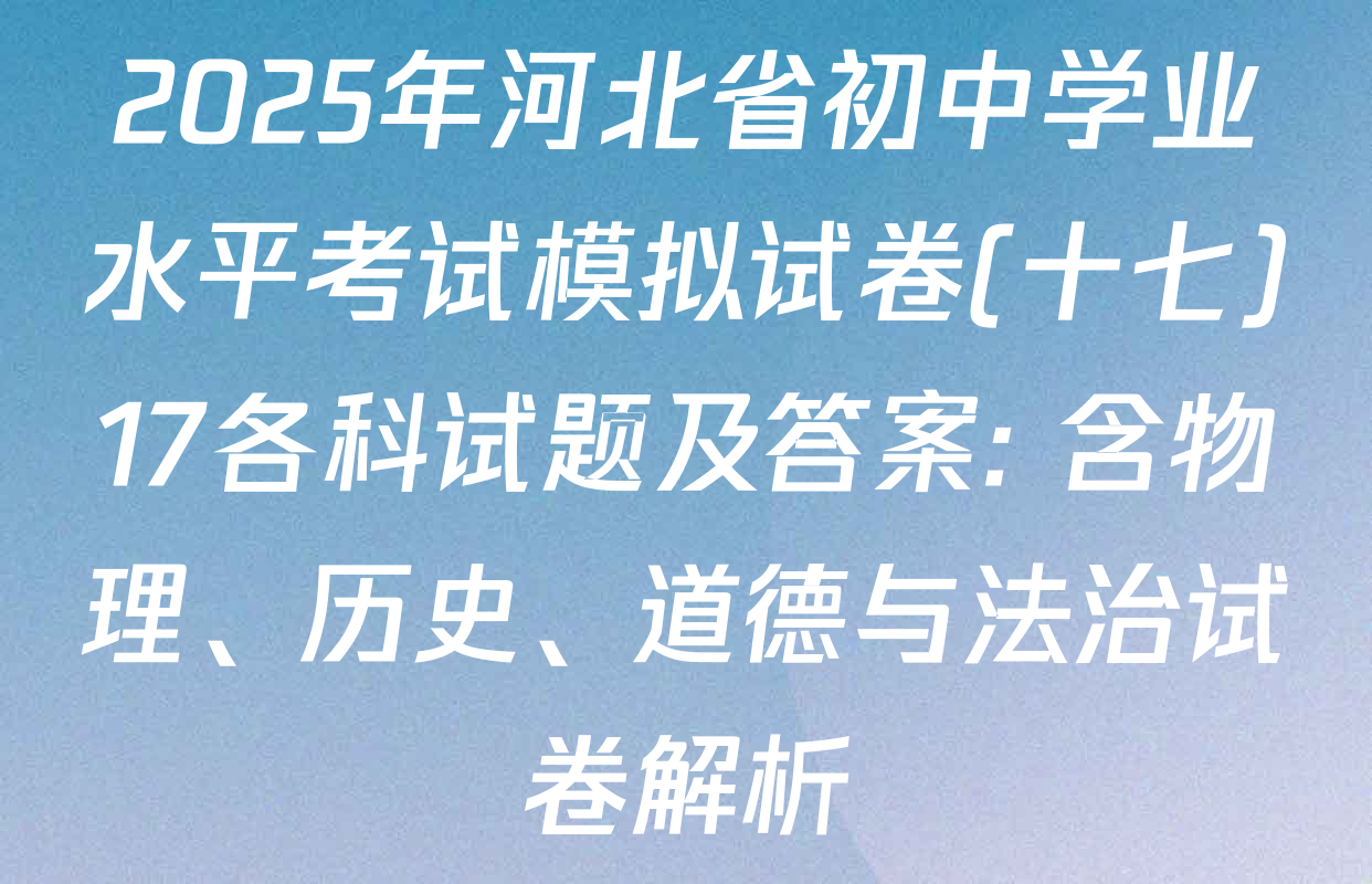 2025年河北省初中学业水平考试模拟试卷(十七)17各科试题及答案: 含物理、历史、道德与法治试卷解析