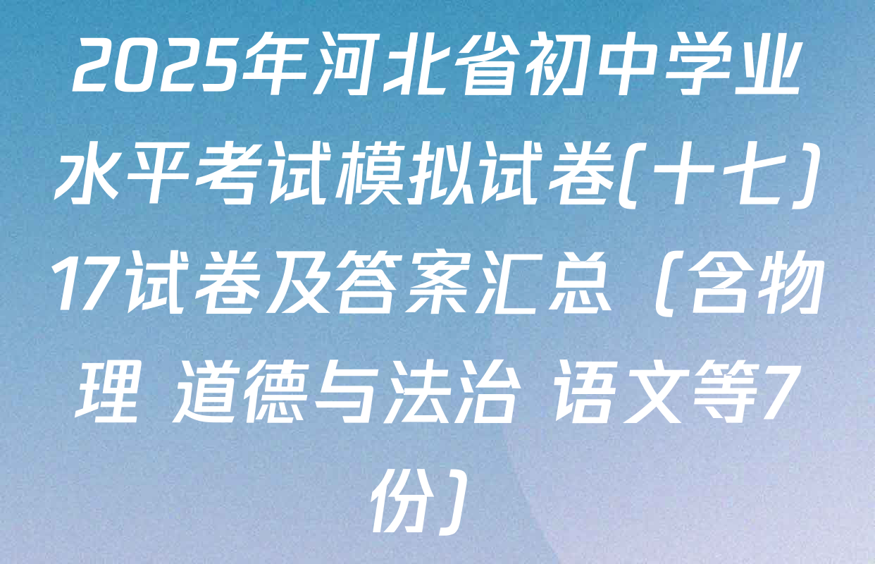 2025年河北省初中学业水平考试模拟试卷(十七)17试卷及答案汇总（含物理 道德与法治 语文等7份）