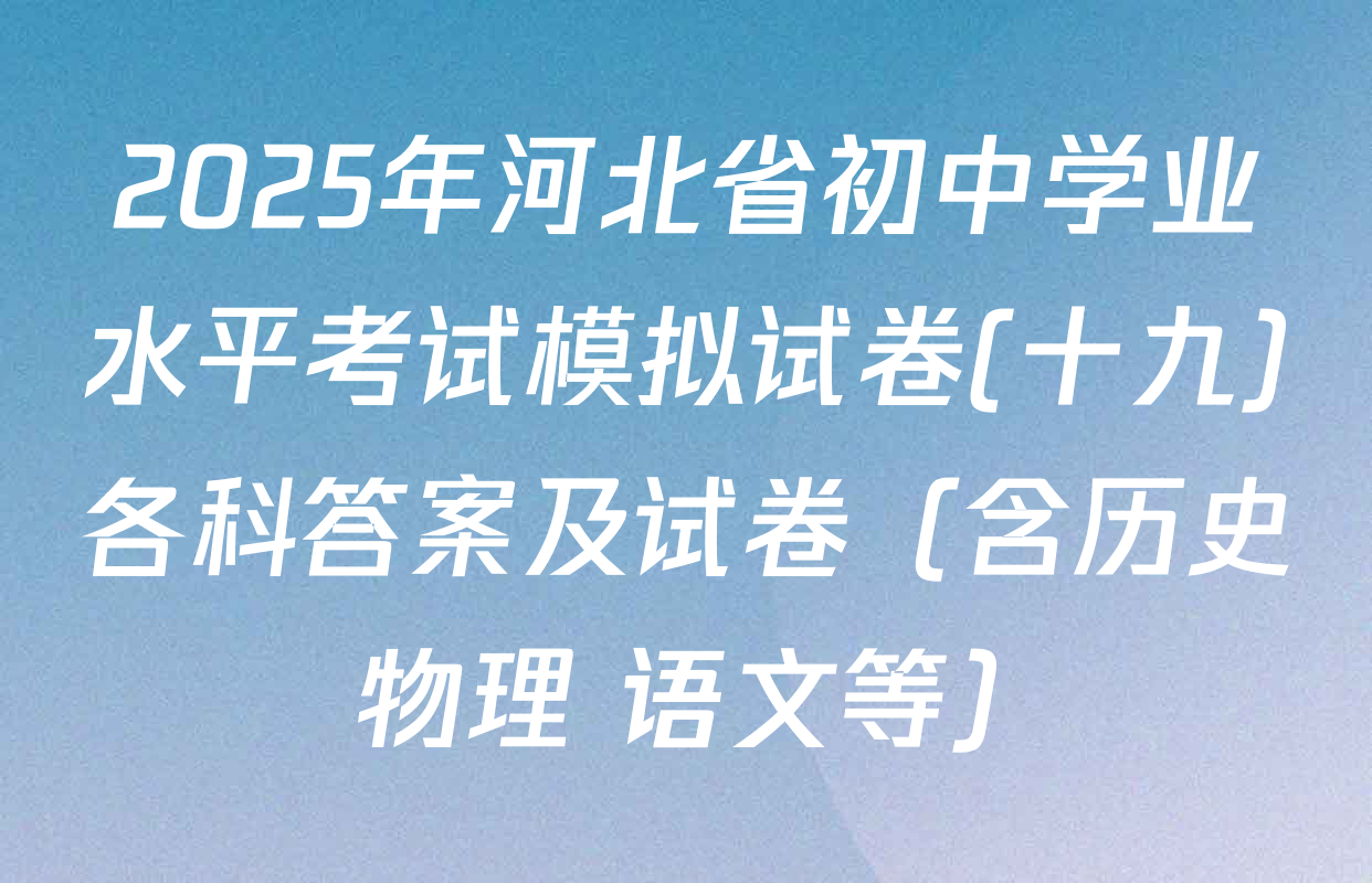 2025年河北省初中学业水平考试模拟试卷(十九)各科答案及试卷（含历史 物理 语文等）