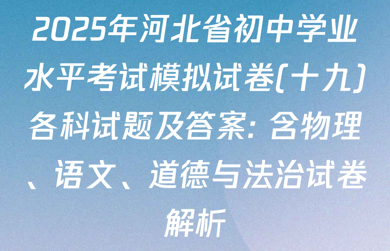 2025年河北省初中学业水平考试模拟试卷(十九)各科试题及答案: 含物理、语文、道德与法治试卷解析