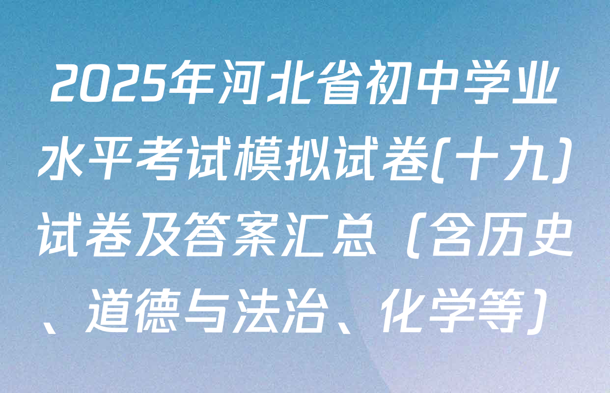 2025年河北省初中学业水平考试模拟试卷(十九)试卷及答案汇总（含历史、道德与法治、化学等）