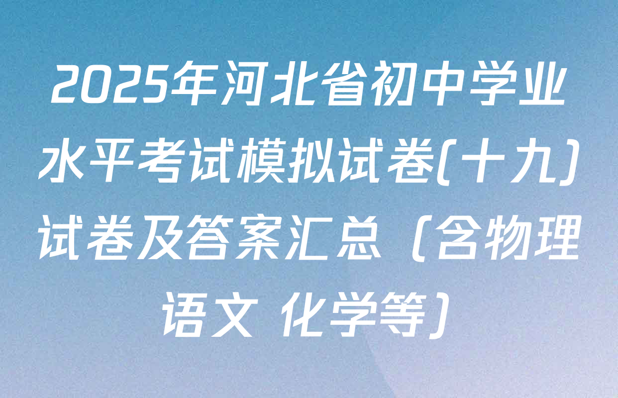 2025年河北省初中学业水平考试模拟试卷(十九)试卷及答案汇总（含物理 语文 化学等）
