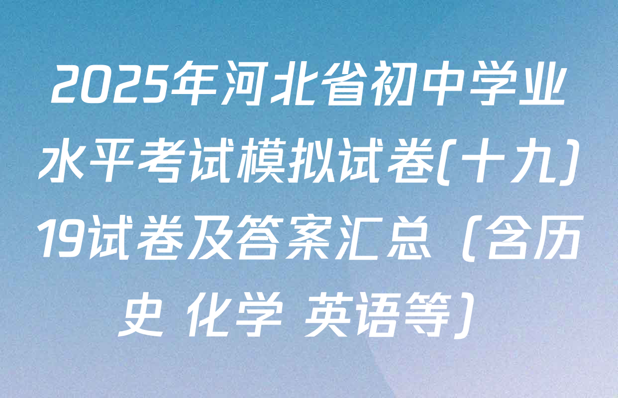 2025年河北省初中学业水平考试模拟试卷(十九)19试卷及答案汇总（含历史 化学 英语等）