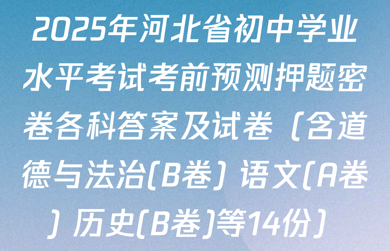 2025年河北省初中学业水平考试考前预测押题密卷各科答案及试卷（含道德与法治(B卷) 语文(A卷) 历史(B卷)等14份）