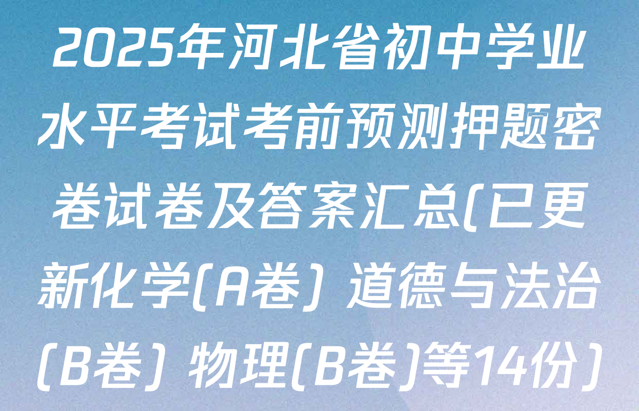 2025年河北省初中学业水平考试考前预测押题密卷试卷及答案汇总(已更新化学(A卷) 道德与法治(B卷) 物理(B卷)等14份)