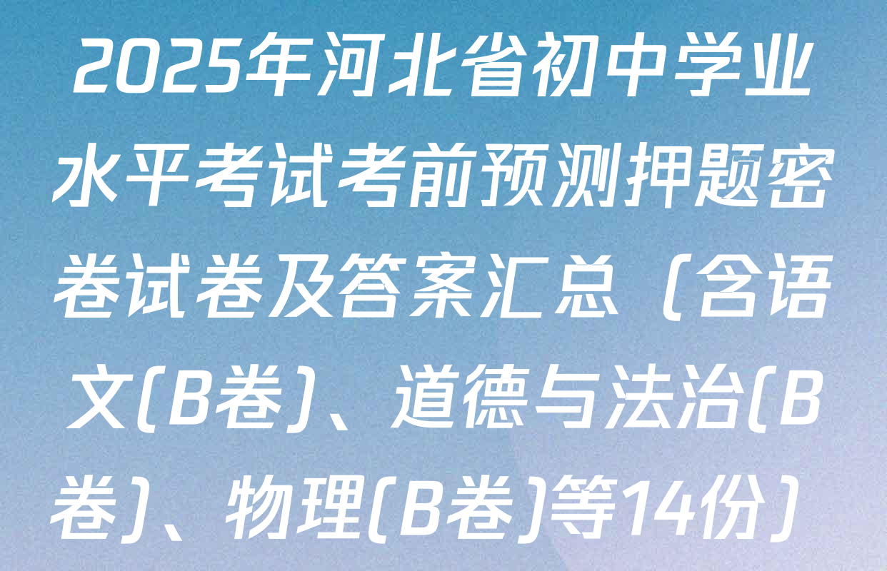 2025年河北省初中学业水平考试考前预测押题密卷试卷及答案汇总（含语文(B卷)、道德与法治(B卷)、物理(B卷)等14份）