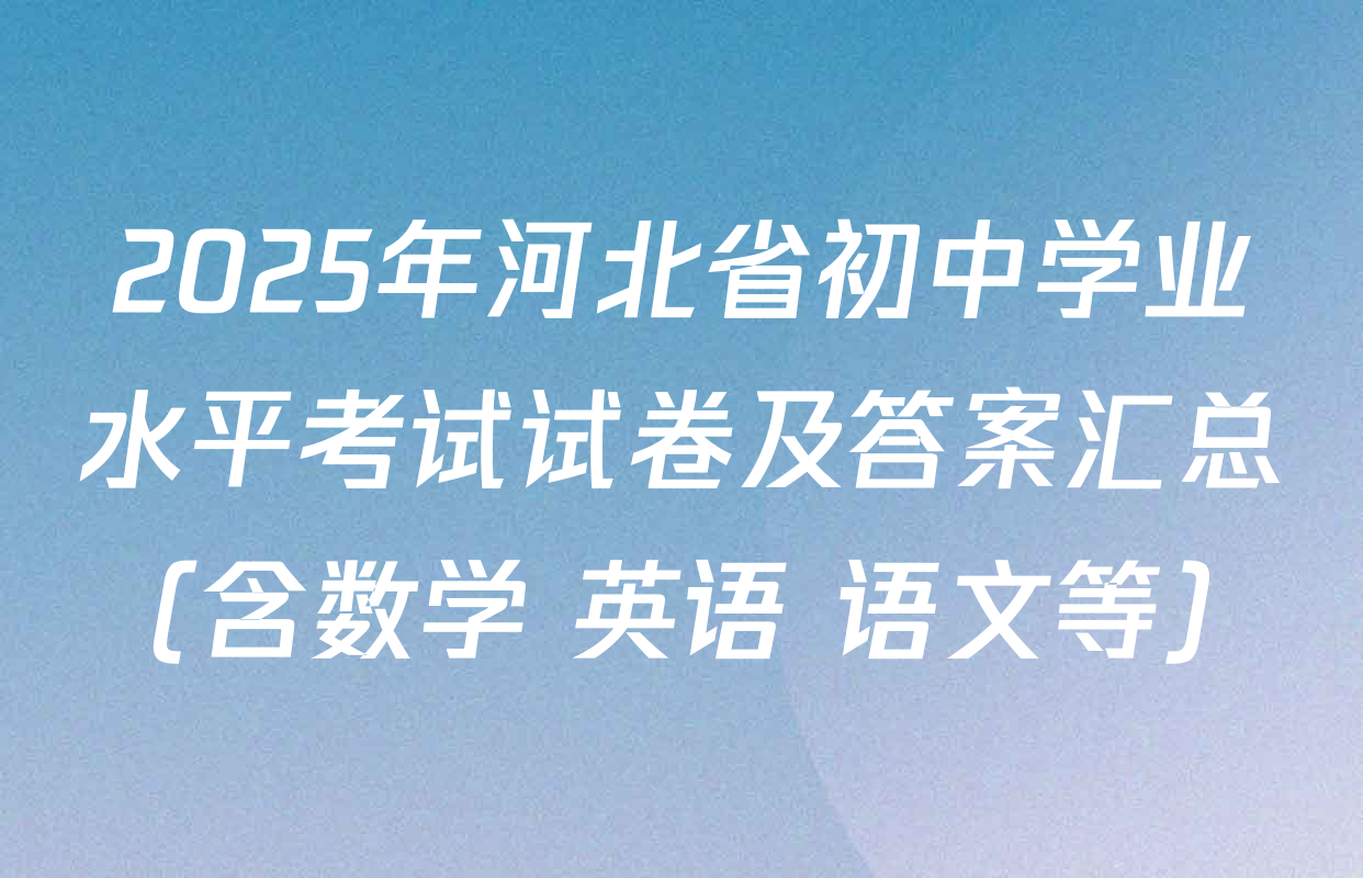 2025年河北省初中学业水平考试试卷及答案汇总（含数学 英语 语文等）