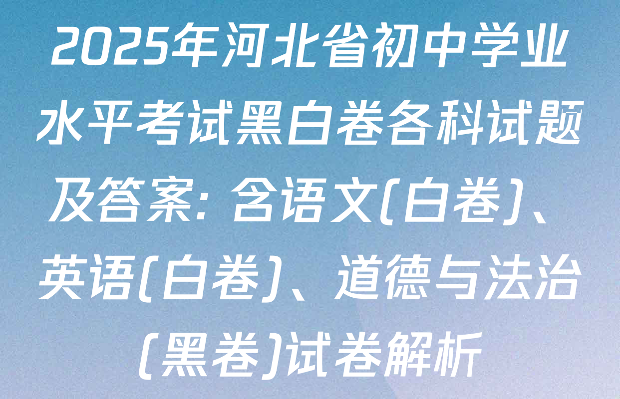 2025年河北省初中学业水平考试黑白卷各科试题及答案: 含语文(白卷)、英语(白卷)、道德与法治(黑卷)试卷解析