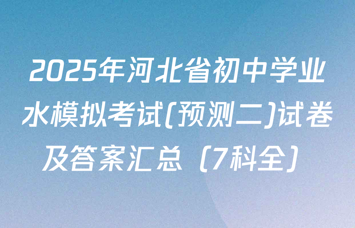 2025年河北省初中学业水模拟考试(预测二)试卷及答案汇总（7科全）