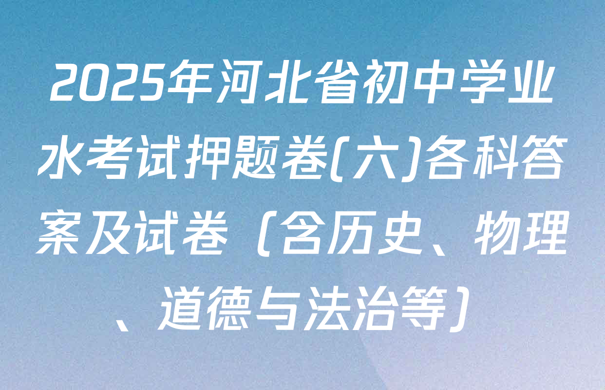 2025年河北省初中学业水考试押题卷(六)各科答案及试卷（含历史、物理、道德与法治等）