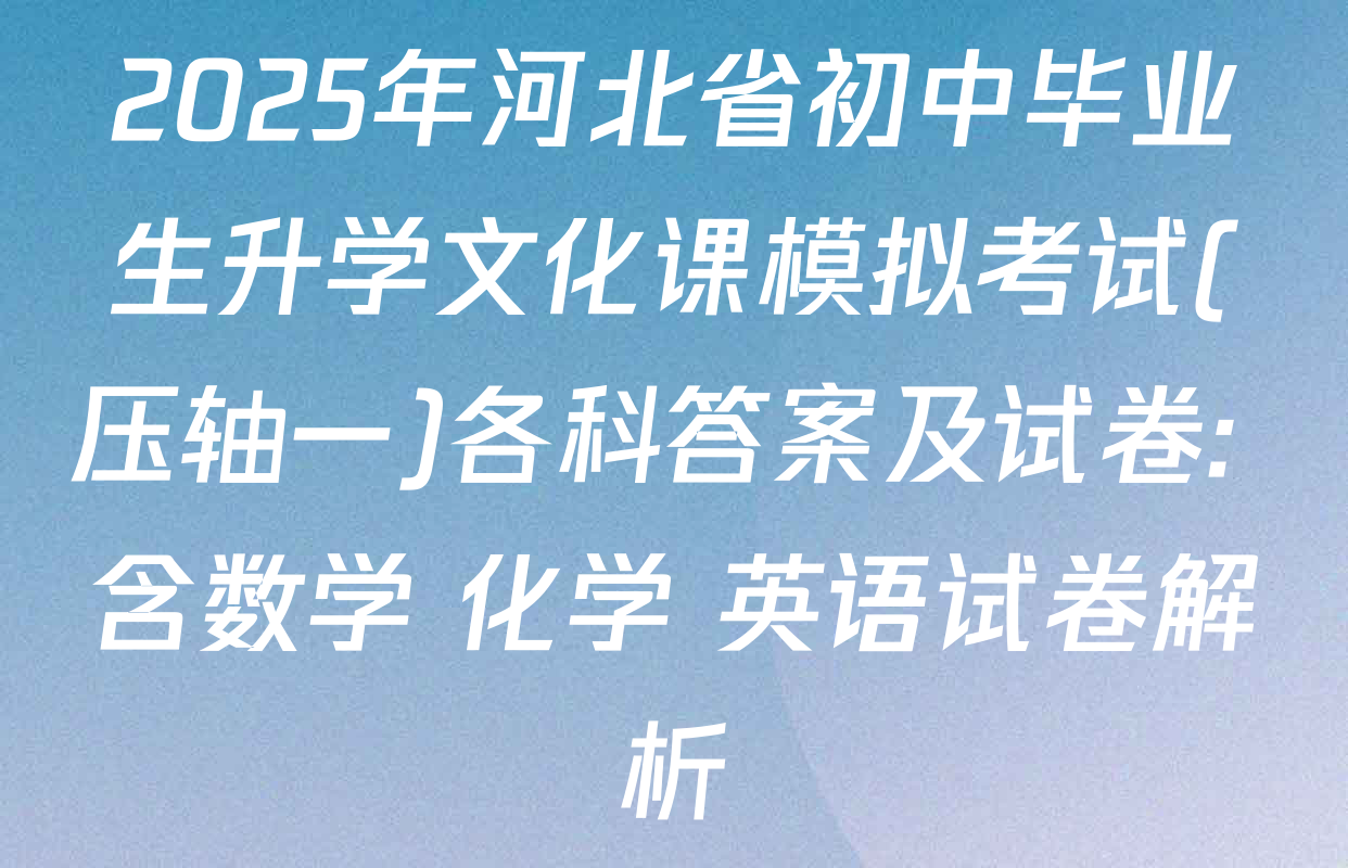 2025年河北省初中毕业生升学文化课模拟考试(压轴一)各科答案及试卷: 含数学 化学 英语试卷解析