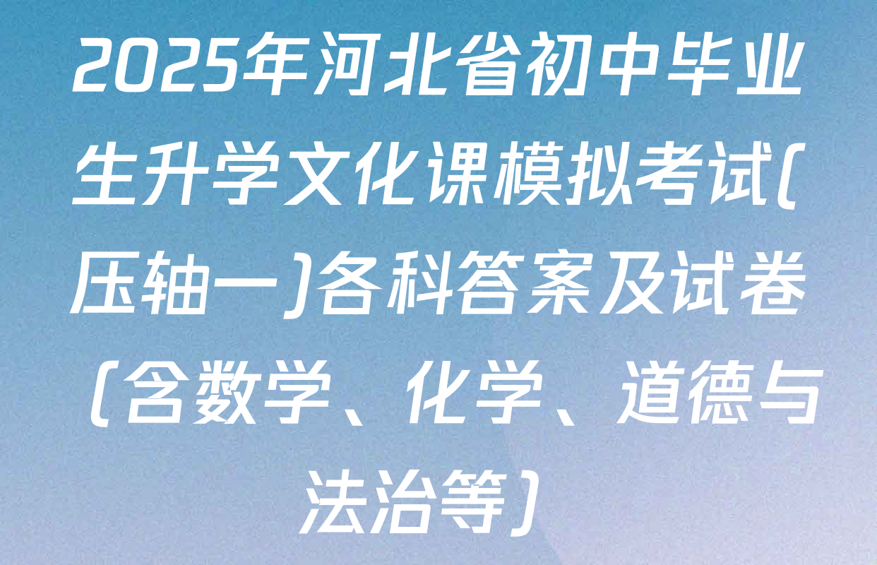 2025年河北省初中毕业生升学文化课模拟考试(压轴一)各科答案及试卷（含数学、化学、道德与法治等）