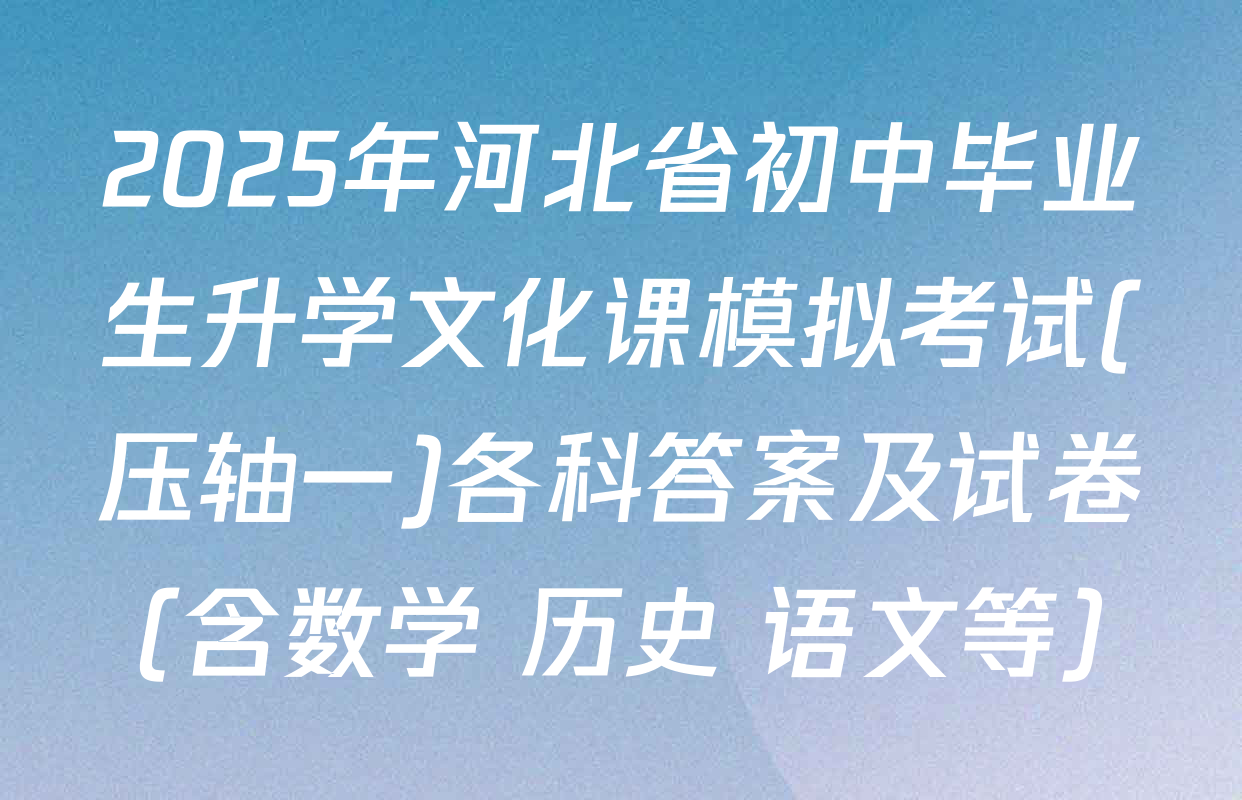2025年河北省初中毕业生升学文化课模拟考试(压轴一)各科答案及试卷（含数学 历史 语文等）