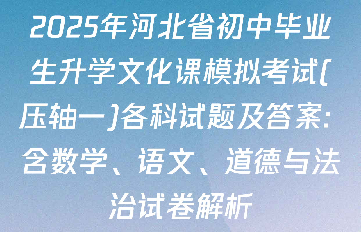 2025年河北省初中毕业生升学文化课模拟考试(压轴一)各科试题及答案: 含数学、语文、道德与法治试卷解析