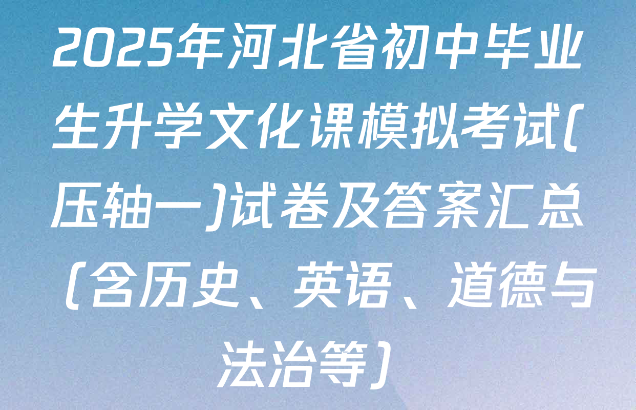 2025年河北省初中毕业生升学文化课模拟考试(压轴一)试卷及答案汇总（含历史、英语、道德与法治等）