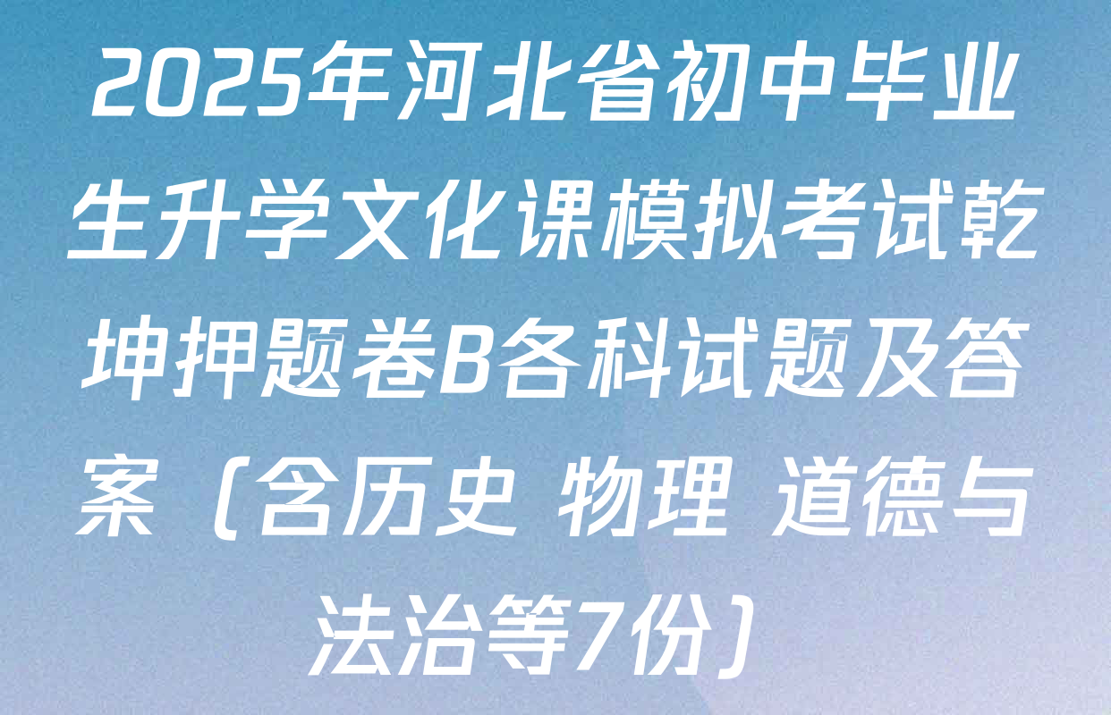 2025年河北省初中毕业生升学文化课模拟考试乾坤押题卷B各科试题及答案（含历史 物理 道德与法治等7份）