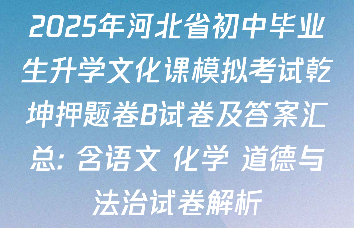 2025年河北省初中毕业生升学文化课模拟考试乾坤押题卷B试卷及答案汇总: 含语文 化学 道德与法治试卷解析