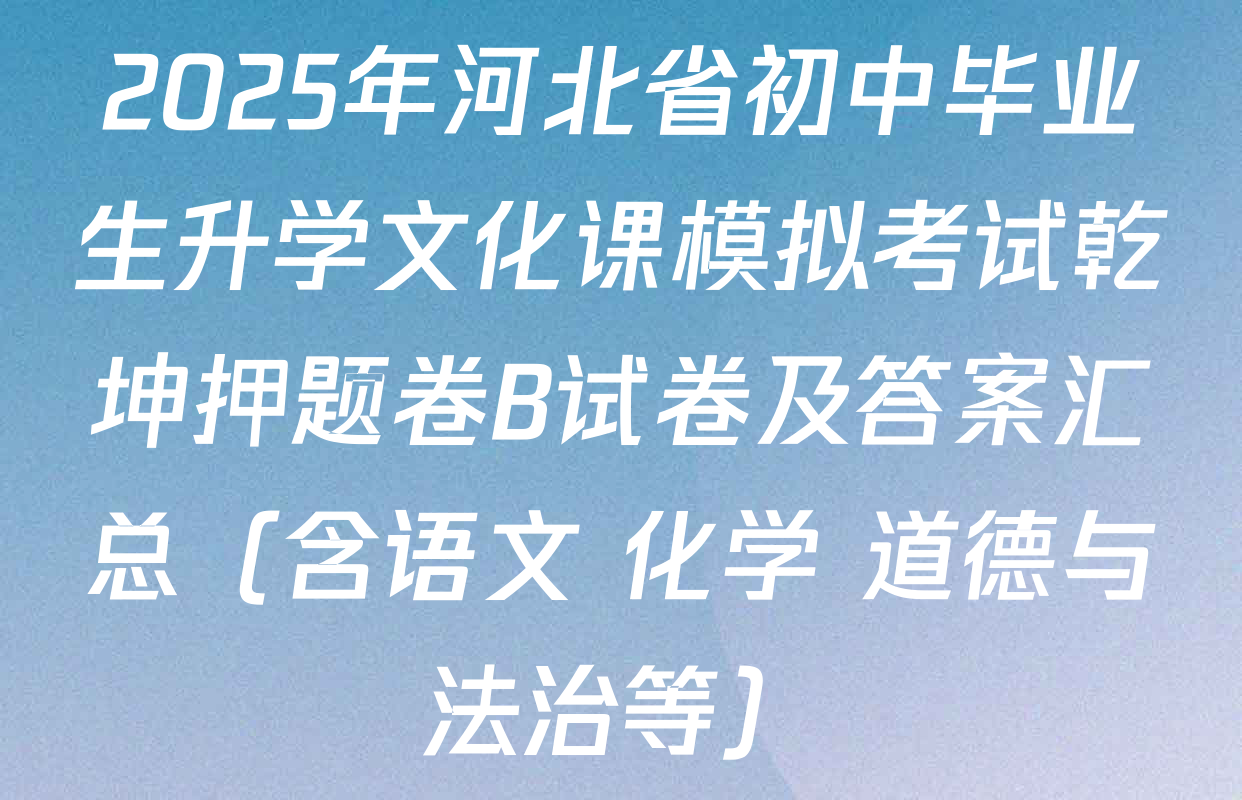 2025年河北省初中毕业生升学文化课模拟考试乾坤押题卷B试卷及答案汇总（含语文 化学 道德与法治等）