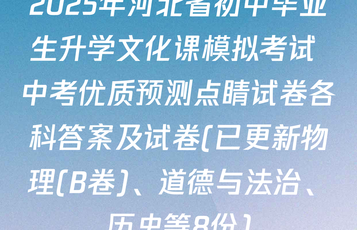 2025年河北省初中毕业生升学文化课模拟考试 中考优质预测点睛试卷各科答案及试卷(已更新物理(B卷)、道德与法治、历史等8份)