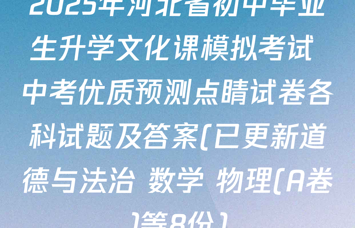 2025年河北省初中毕业生升学文化课模拟考试 中考优质预测点睛试卷各科试题及答案(已更新道德与法治 数学 物理(A卷)等8份)