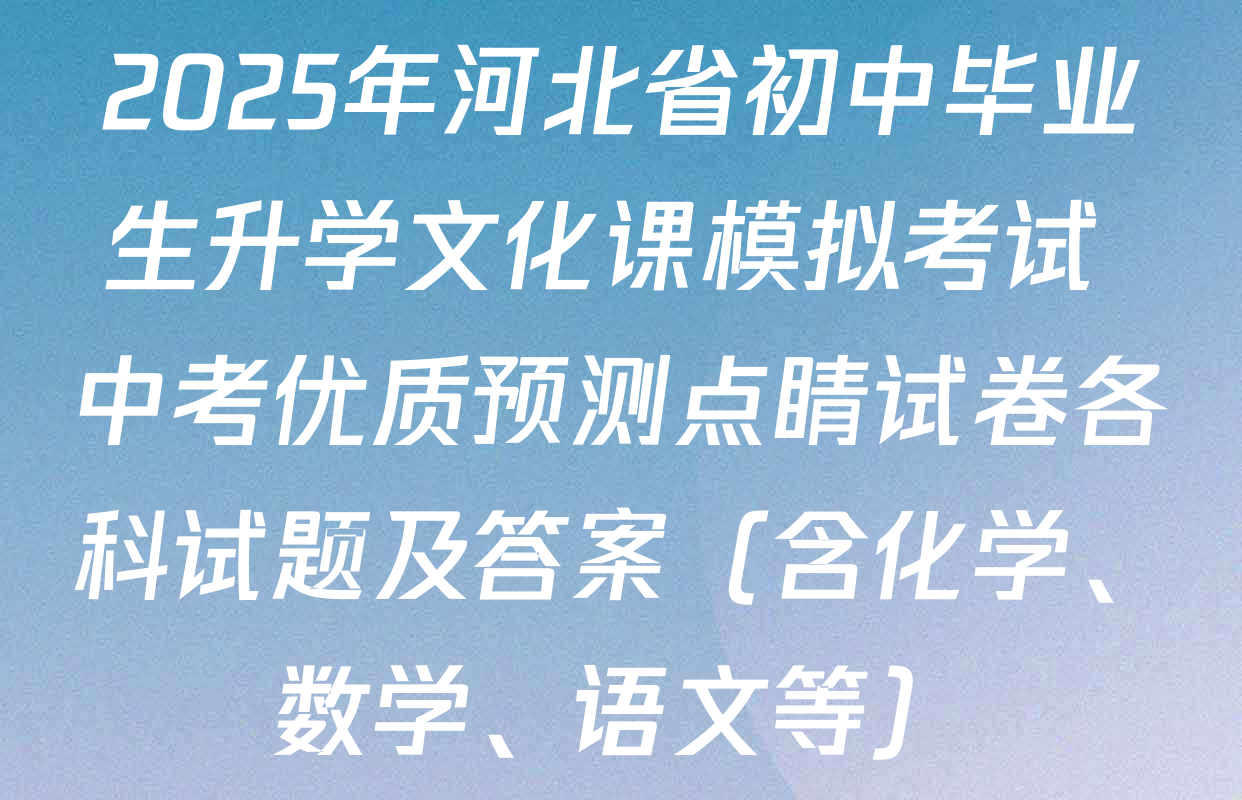 2025年河北省初中毕业生升学文化课模拟考试 中考优质预测点睛试卷各科试题及答案（含化学、数学、语文等）