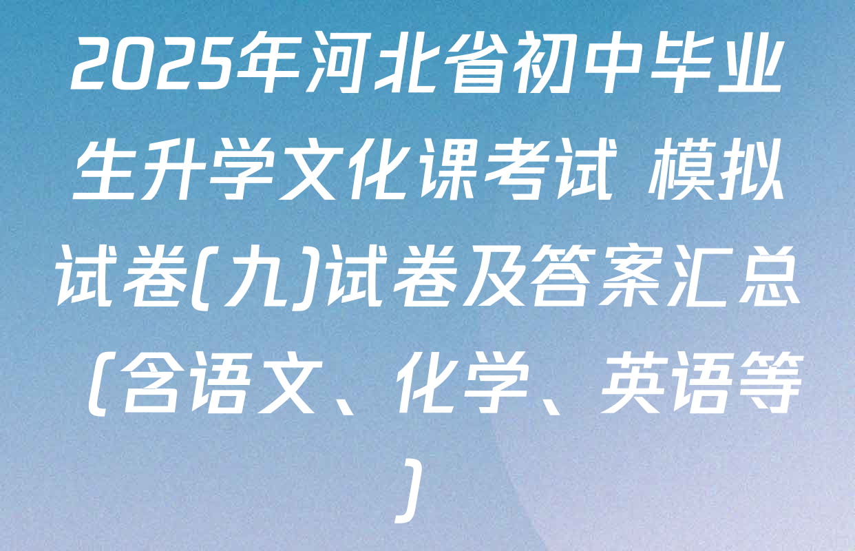 2025年河北省初中毕业生升学文化课考试 模拟试卷(九)试卷及答案汇总（含语文、化学、英语等）