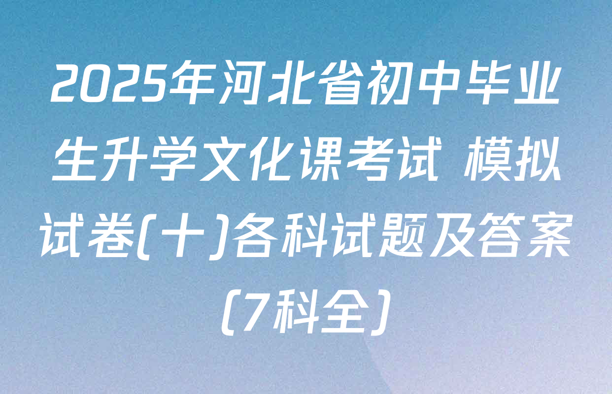 2025年河北省初中毕业生升学文化课考试 模拟试卷(十)各科试题及答案（7科全）