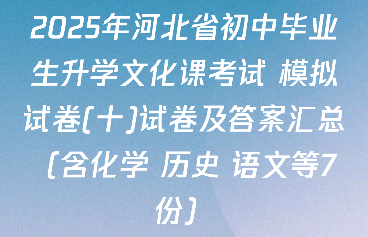 2025年河北省初中毕业生升学文化课考试 模拟试卷(十)试卷及答案汇总（含化学 历史 语文等7份）