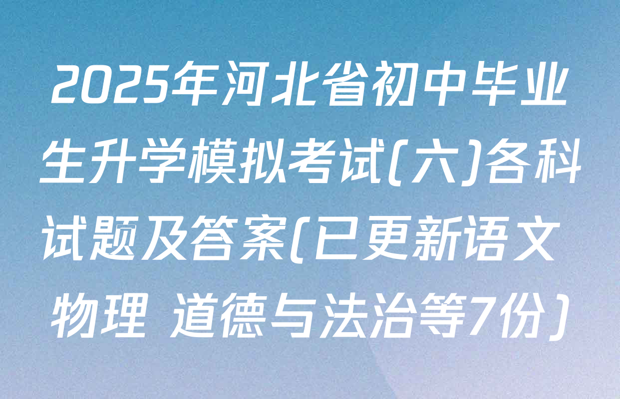 2025年河北省初中毕业生升学模拟考试(六)各科试题及答案(已更新语文 物理 道德与法治等7份)