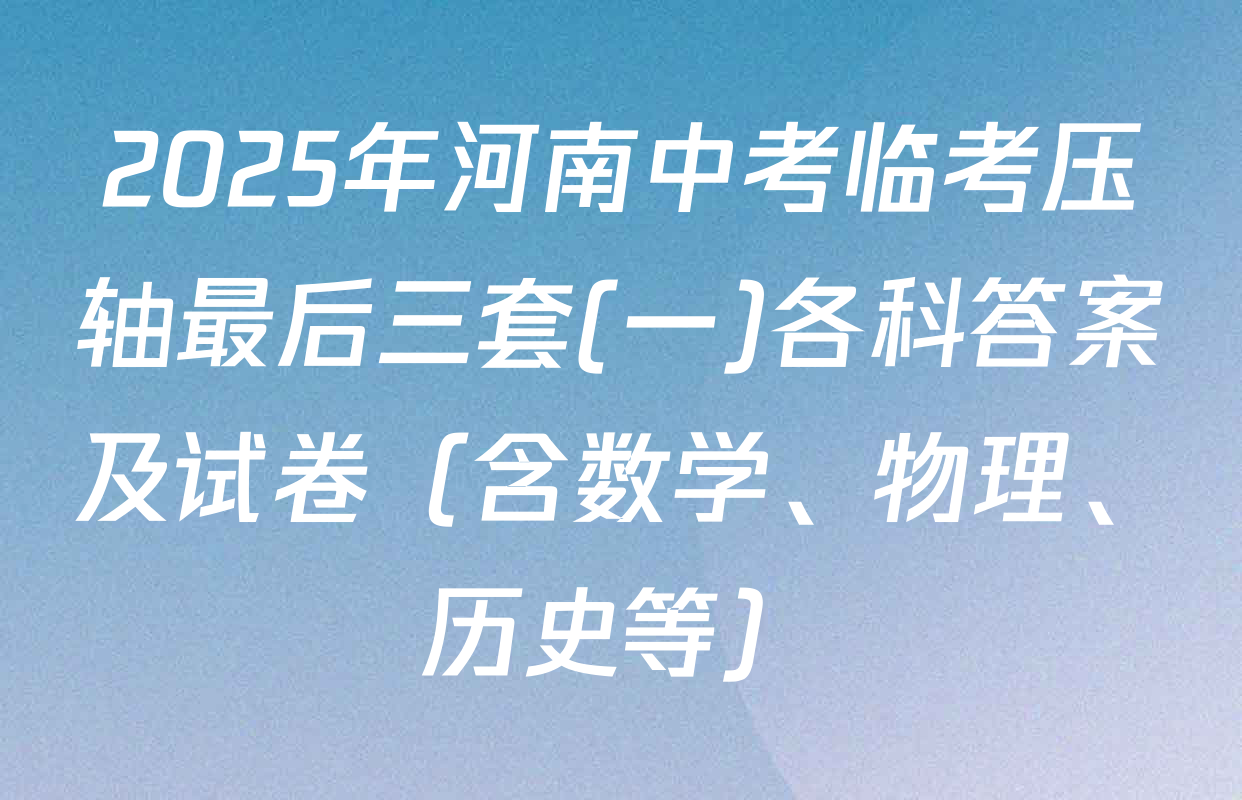 2025年河南中考临考压轴最后三套(一)各科答案及试卷（含数学、物理、历史等）