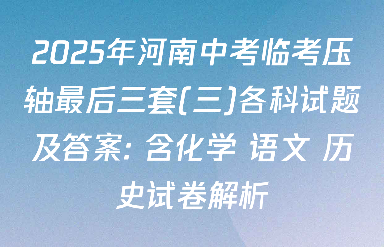2025年河南中考临考压轴最后三套(三)各科试题及答案: 含化学 语文 历史试卷解析