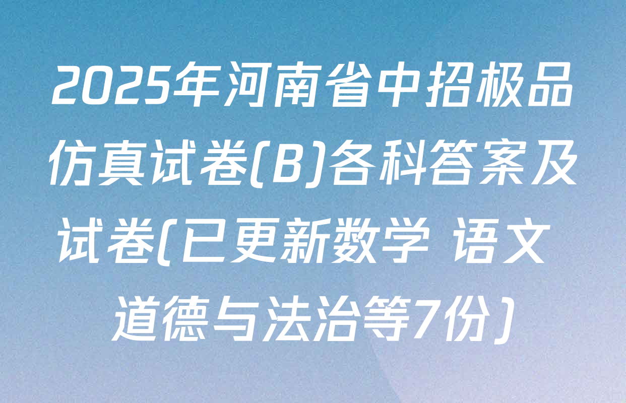 2025年河南省中招极品仿真试卷(B)各科答案及试卷(已更新数学 语文 道德与法治等7份)