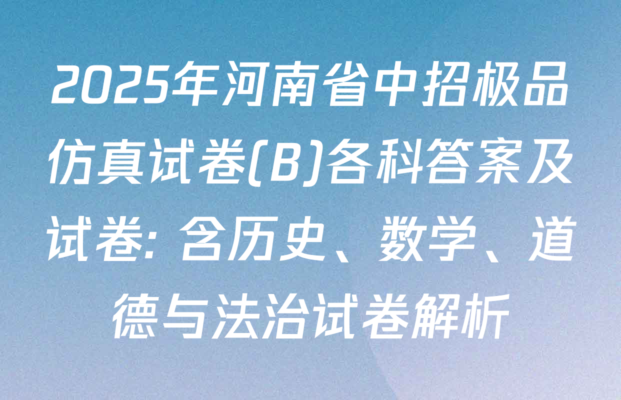 2025年河南省中招极品仿真试卷(B)各科答案及试卷: 含历史、数学、道德与法治试卷解析