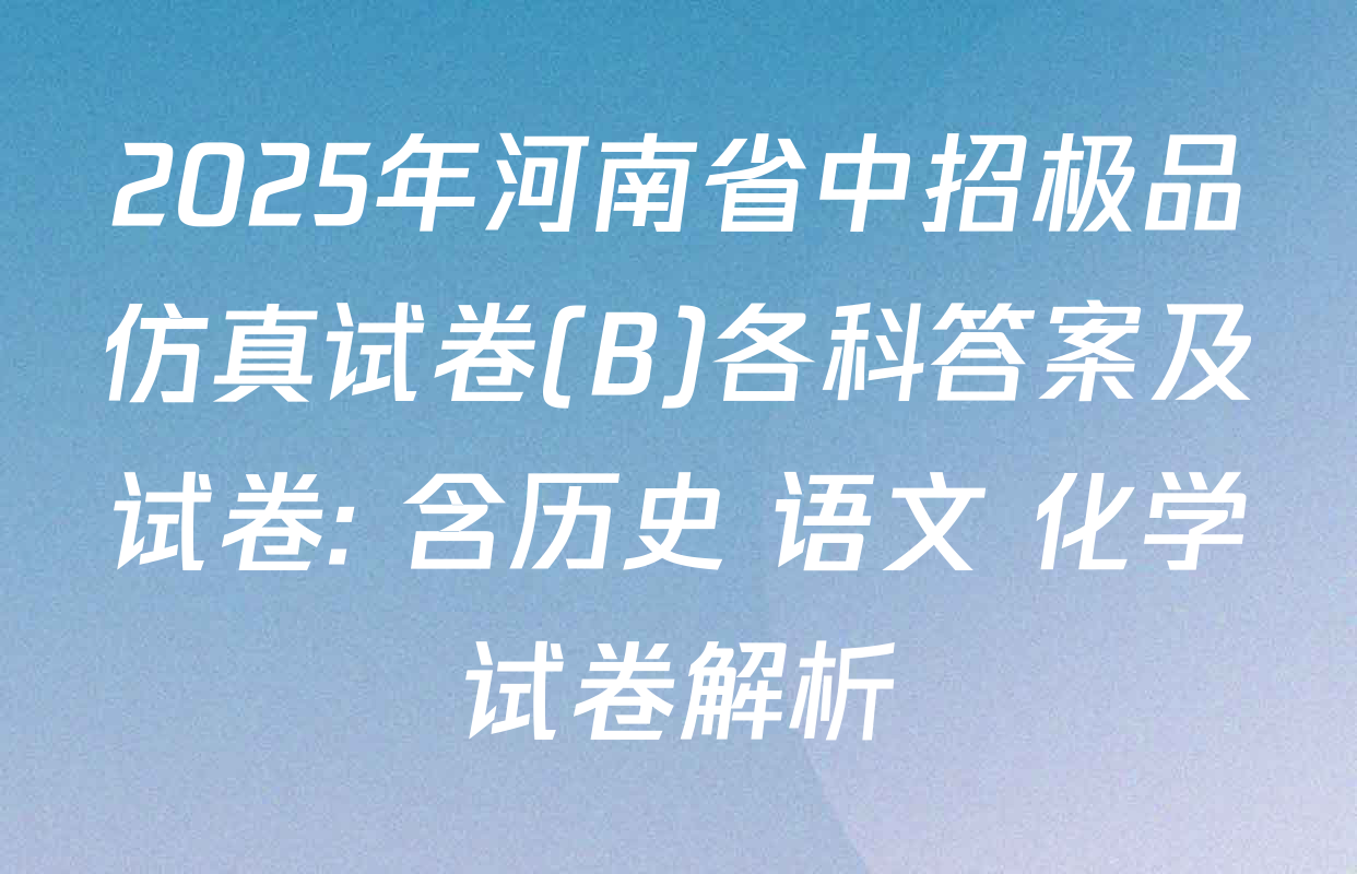 2025年河南省中招极品仿真试卷(B)各科答案及试卷: 含历史 语文 化学试卷解析